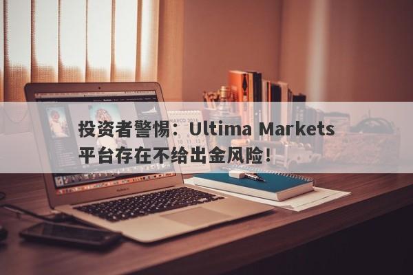 投资者警惕：Ultima Markets平台存在不给出金风险！