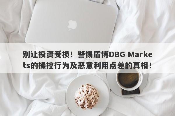 别让投资受损！警惕盾博DBG Markets的操控行为及恶意利用点差的真相！