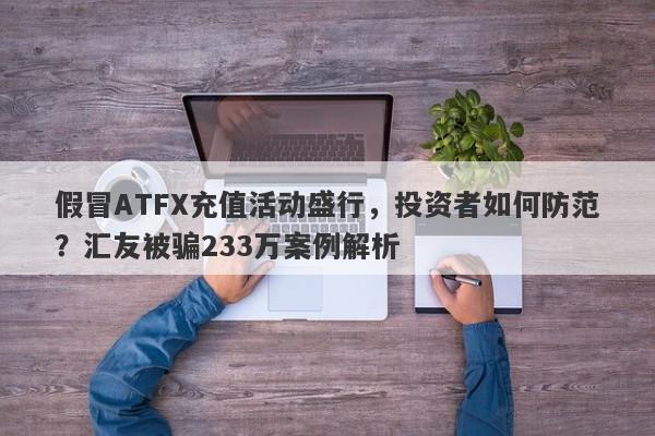 假冒ATFX充值活动盛行，投资者如何防范？汇友被骗233万案例解析