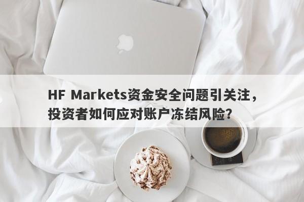 HF Markets资金安全问题引关注，投资者如何应对账户冻结风险？