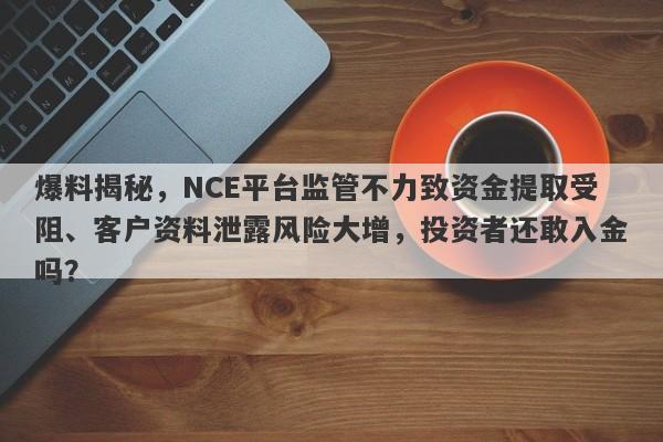 爆料揭秘，NCE平台监管不力致资金提取受阻、客户资料泄露风险大增，投资者还敢入金吗？