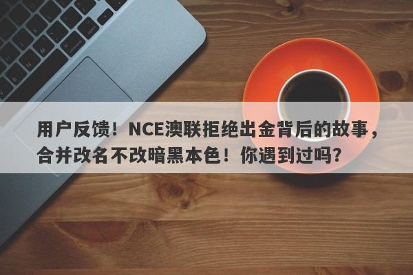 用户反馈！NCE澳联拒绝出金背后的故事，合并改名不改暗黑本色！你遇到过吗？