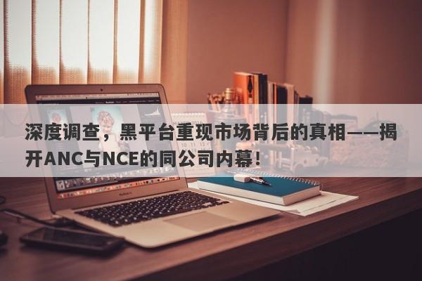 深度调查，黑平台重现市场背后的真相——揭开ANC与NCE的同公司内幕！