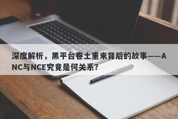 深度解析，黑平台卷土重来背后的故事——ANC与NCE究竟是何关系？