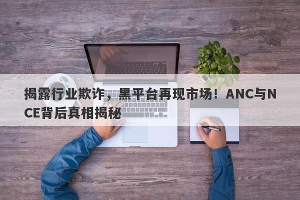 揭露行业欺诈，黑平台再现市场！ANC与NCE背后真相揭秘