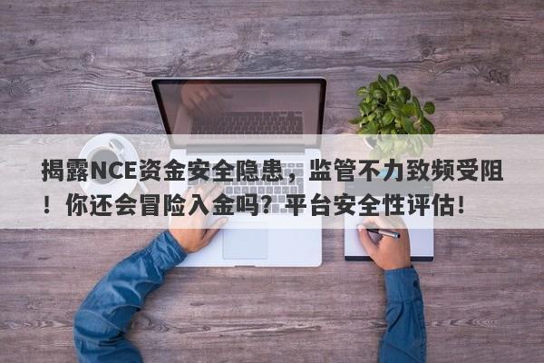 揭露NCE资金安全隐患，监管不力致频受阻！你还会冒险入金吗？平台安全性评估！