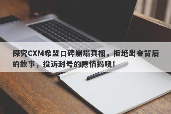 探究CXM希盟口碑崩塌真相，拒绝出金背后的故事，投诉封号的隐情揭晓！