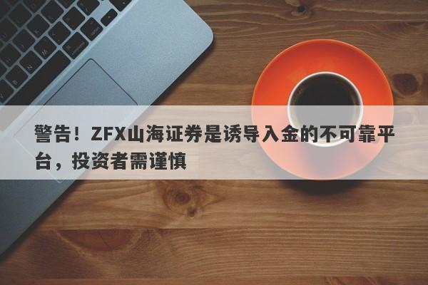 警告！ZFX山海证券是诱导入金的不可靠平台，投资者需谨慎