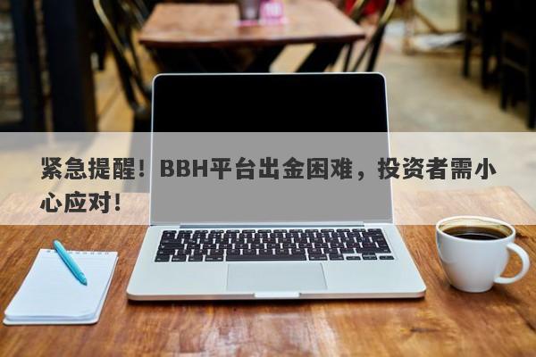 紧急提醒！BBH平台出金困难，投资者需小心应对！