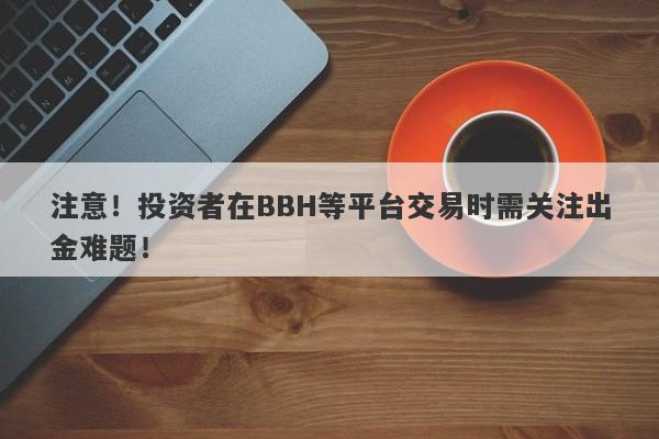 注意！投资者在BBH等平台交易时需关注出金难题！