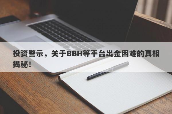 投资警示，关于BBH等平台出金困难的真相揭秘！