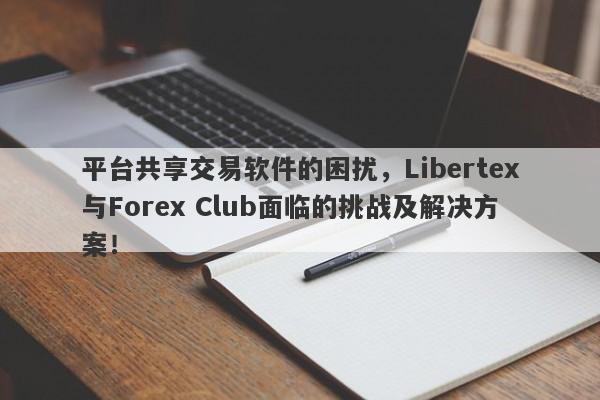 平台共享交易软件的困扰，Libertex与Forex Club面临的挑战及解决方案！