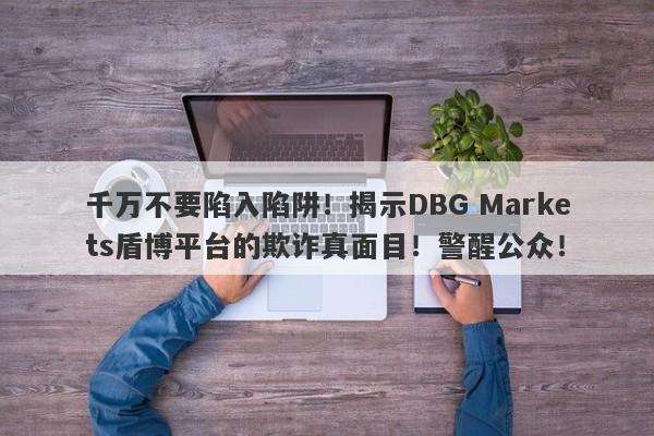 千万不要陷入陷阱！揭示DBG Markets盾博平台的欺诈真面目！警醒公众！