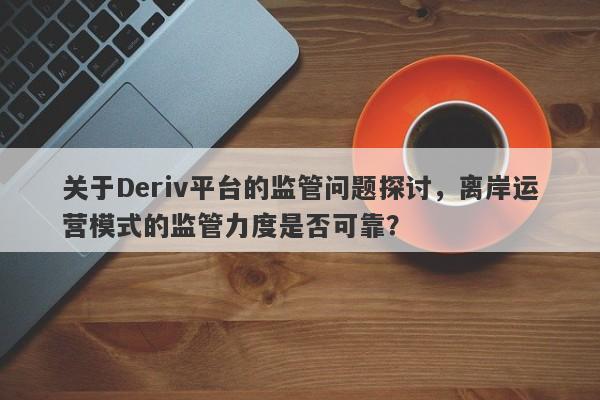 关于Deriv平台的监管问题探讨，离岸运营模式的监管力度是否可靠？