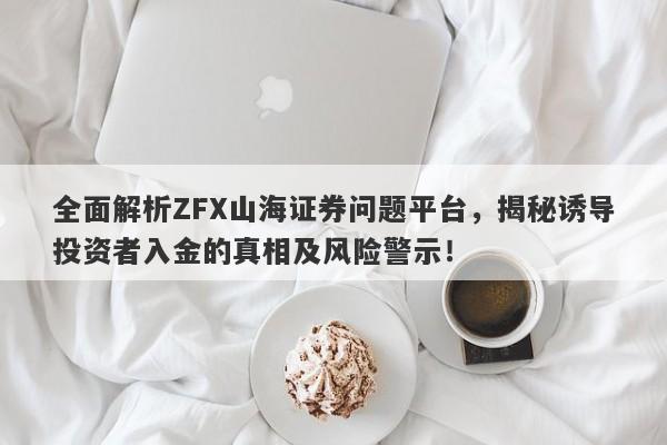 全面解析ZFX山海证券问题平台，揭秘诱导投资者入金的真相及风险警示！