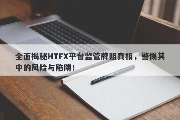 全面揭秘HTFX平台监管牌照真相，警惕其中的风险与陷阱！