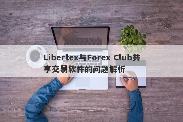 Libertex与Forex Club共享交易软件的问题解析