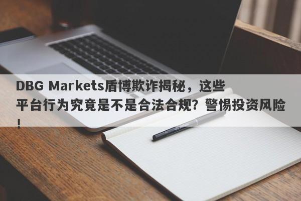 DBG Markets盾博欺诈揭秘，这些平台行为究竟是不是合法合规？警惕投资风险！