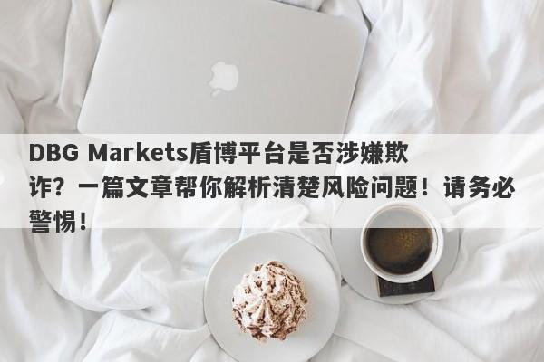 DBG Markets盾博平台是否涉嫌欺诈？一篇文章帮你解析清楚风险问题！请务必警惕！