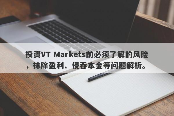 投资VT Markets前必须了解的风险，抹除盈利、侵吞本金等问题解析。