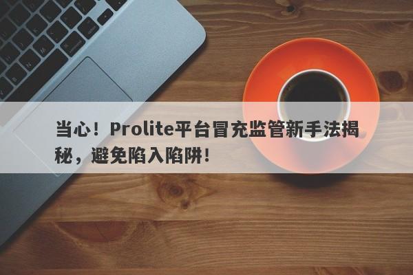 当心！Prolite平台冒充监管新手法揭秘，避免陷入陷阱！