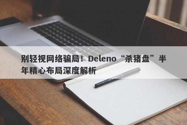 别轻视网络骗局！Deleno“杀猪盘”半年精心布局深度解析