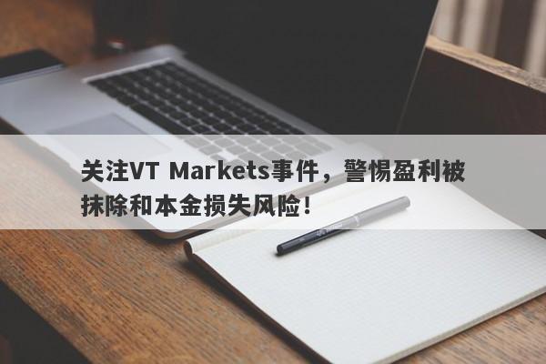 关注VT Markets事件，警惕盈利被抹除和本金损失风险！