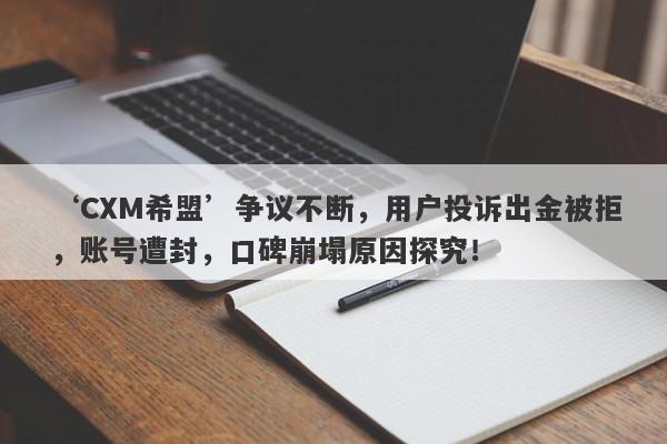 ‘CXM希盟’争议不断，用户投诉出金被拒，账号遭封，口碑崩塌原因探究！