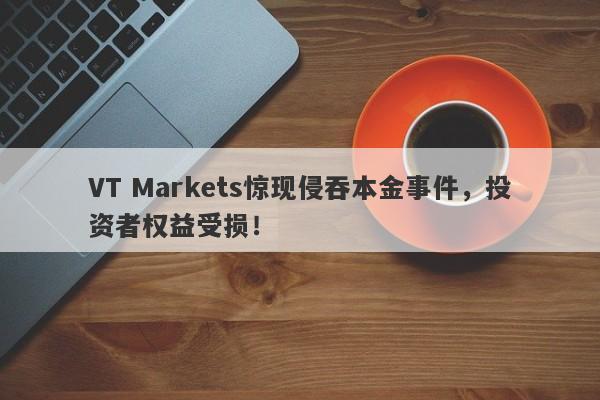 VT Markets惊现侵吞本金事件，投资者权益受损！