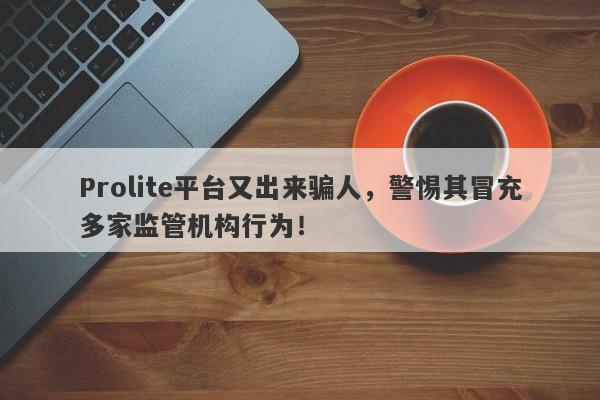 Prolite平台又出来骗人，警惕其冒充多家监管机构行为！