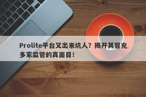 Prolite平台又出来坑人？揭开其冒充多家监管的真面目！