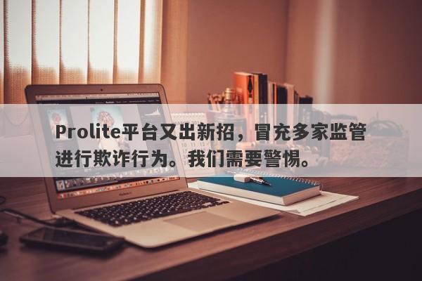 Prolite平台又出新招，冒充多家监管进行欺诈行为。我们需要警惕。