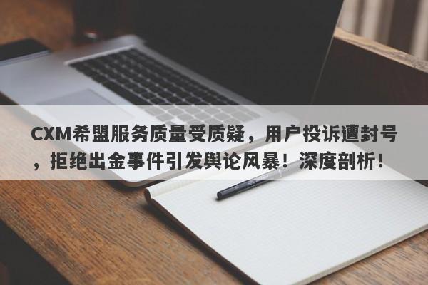 CXM希盟服务质量受质疑，用户投诉遭封号，拒绝出金事件引发舆论风暴！深度剖析！