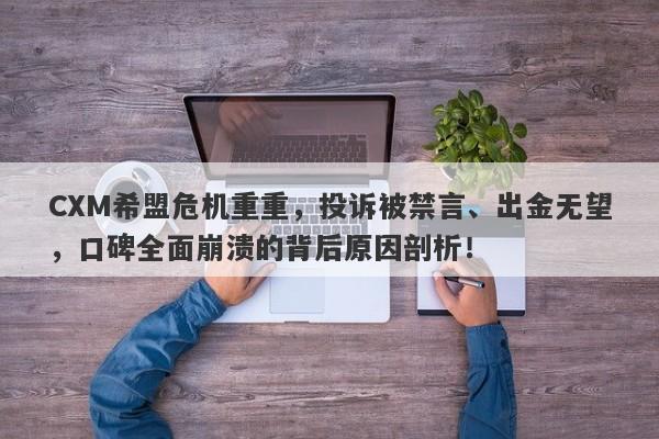 CXM希盟危机重重，投诉被禁言、出金无望，口碑全面崩溃的背后原因剖析！