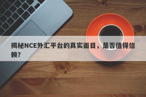 揭秘NCE外汇平台的真实面目，是否值得信赖？