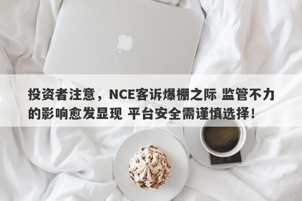 投资者注意，NCE客诉爆棚之际 监管不力的影响愈发显现 平台安全需谨慎选择！