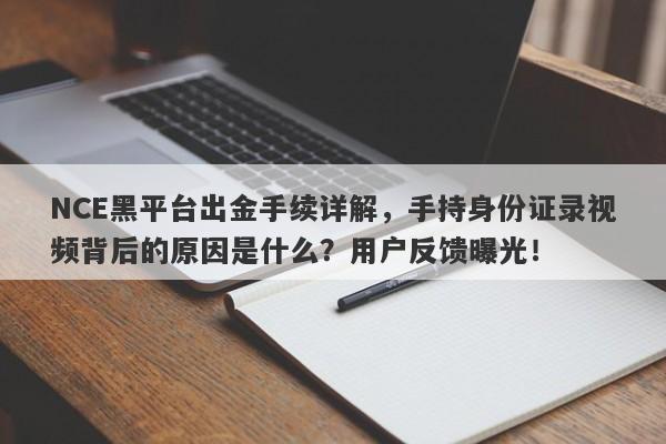 NCE黑平台出金手续详解，手持身份证录视频背后的原因是什么？用户反馈曝光！