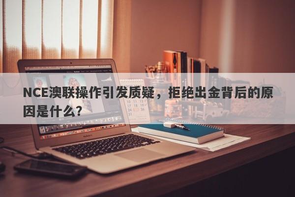 NCE澳联操作引发质疑，拒绝出金背后的原因是什么？