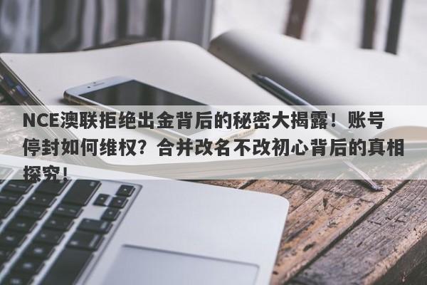 NCE澳联拒绝出金背后的秘密大揭露！账号停封如何维权？合并改名不改初心背后的真相探究！