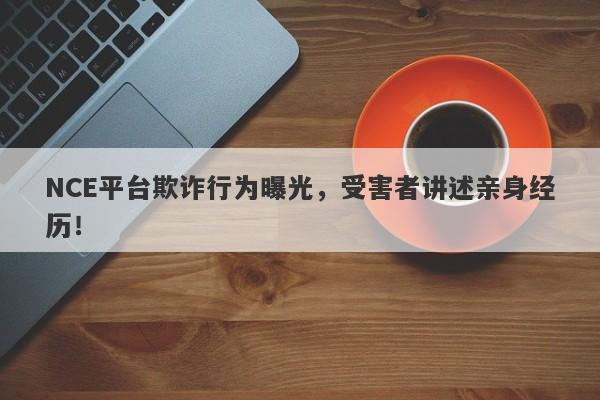 NCE平台欺诈行为曝光，受害者讲述亲身经历！