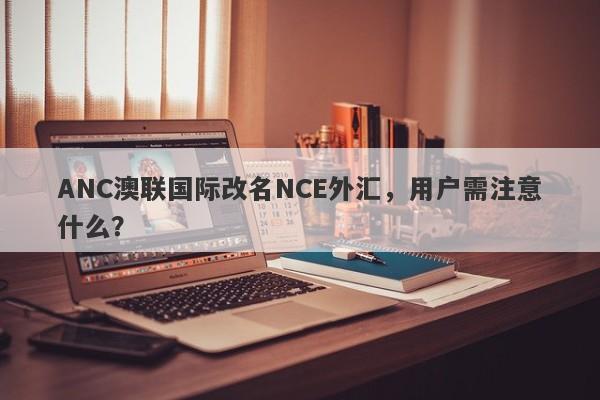 ANC澳联国际改名NCE外汇，用户需注意什么？