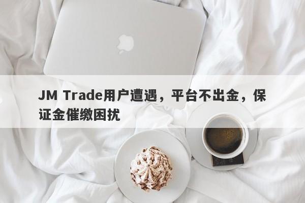 JM Trade用户遭遇，平台不出金，保证金催缴困扰