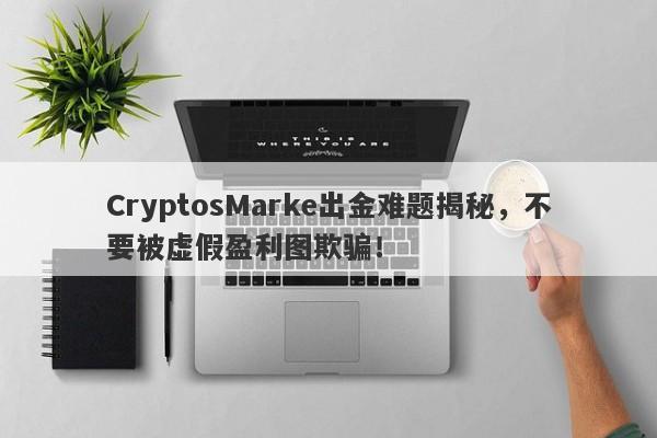 CryptosMarke出金难题揭秘，不要被虚假盈利图欺骗！