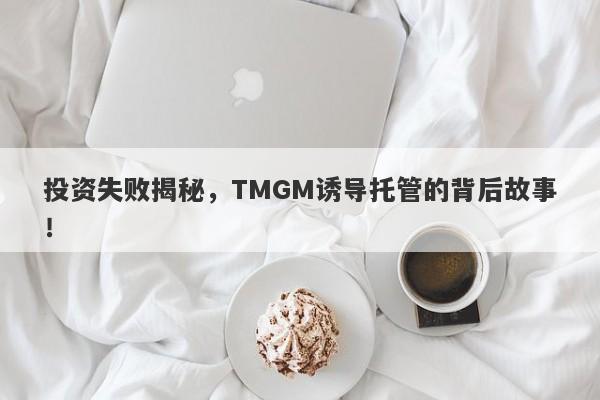 投资失败揭秘，TMGM诱导托管的背后故事！