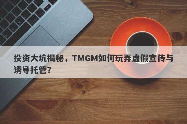 投资大坑揭秘，TMGM如何玩弄虚假宣传与诱导托管？