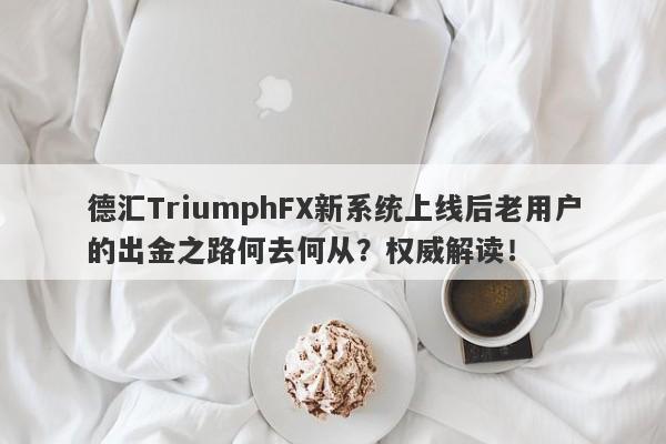 德汇TriumphFX新系统上线后老用户的出金之路何去何从？权威解读！