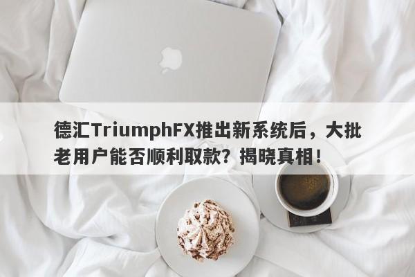 德汇TriumphFX推出新系统后，大批老用户能否顺利取款？揭晓真相！