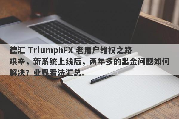 德汇 TriumphFX 老用户维权之路艰辛，新系统上线后，两年多的出金问题如何解决？业界看法汇总。