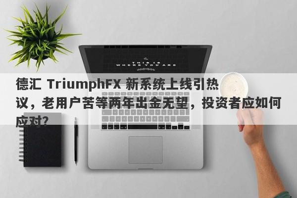 德汇 TriumphFX 新系统上线引热议，老用户苦等两年出金无望，投资者应如何应对？