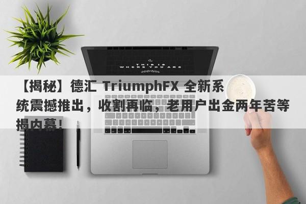 【揭秘】德汇 TriumphFX 全新系统震撼推出，收割再临，老用户出金两年苦等揭内幕！